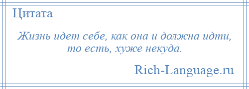 
    Жизнь идет себе, как она и должна идти, то есть, хуже некуда.