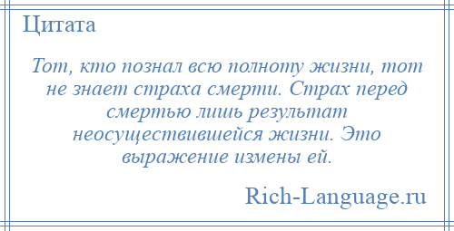 
    Тот, кто познал всю полноту жизни, тот не знает страха смерти. Страх перед смертью лишь результат неосуществившейся жизни. Это выражение измены ей.