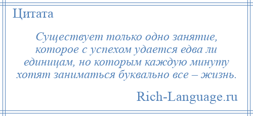 
    Существует только одно занятие, которое с успехом удается едва ли единицам, но которым каждую минуту хотят заниматься буквально все – жизнь.