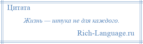 
    Жизнь — штука не для каждого.