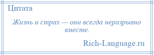 
    Жизнь и страх — они всегда неразрывно вместе.