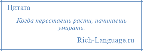 
    Когда перестаешь расти, начинаешь умирать.