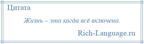 
    Жизнь – это когда всё включено.