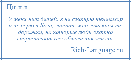 
    У меня нет детей, я не смотрю телевизор и не верю в Бога, значит, мне заказаны те дорожки, на которые люди охотно сворачивают для облегчения жизни.