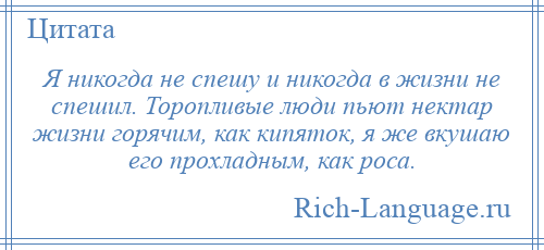 
    Я никогда не спешу и никогда в жизни не спешил. Торопливые люди пьют нектар жизни горячим, как кипяток, я же вкушаю его прохладным, как роса.