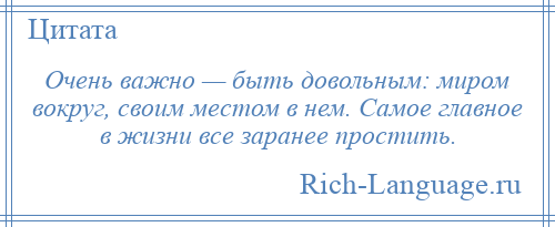 
    Очень важно — быть довольным: миром вокруг, своим местом в нем. Самое главное в жизни все заранее простить.