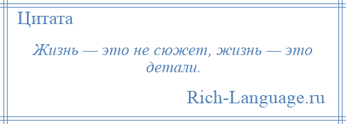 
    Жизнь — это не сюжет, жизнь — это детали.