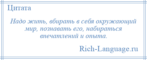 
    Надо жить, вбирать в себя окружающий мир, познавать его, набираться впечатлений и опыта.