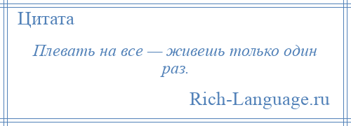 
    Плевать на все — живешь только один раз.