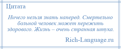 
    Ничего нельзя знать наперед. Смертельно больной человек может пережить здорового. Жизнь – очень странная штука.