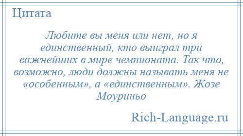 
    Любите вы меня или нет, но я единственный, кто выиграл три важнейших в мире чемпионата. Так что, возможно, люди должны называть меня не «особенным», а «единственным». Жозе Моуриньо