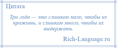 
    Три года — это слишком мало, чтобы их прожить, и слишком много, чтобы их выдержать.