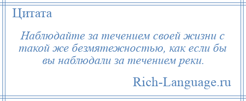 
    Наблюдайте за течением своей жизни с такой же безмятежностью, как если бы вы наблюдали за течением реки.
