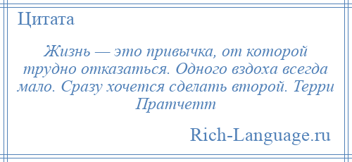 
    Жизнь — это привычка, от которой трудно отказаться. Одного вздоха всегда мало. Сразу хочется сделать второй. Терри Пратчетт