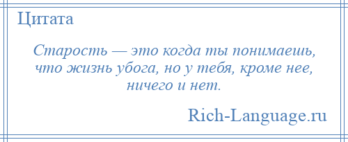 
    Старость — это когда ты понимаешь, что жизнь убога, но у тебя, кроме нее, ничего и нет.