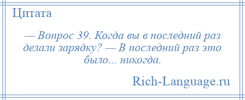 
    — Вопрос 39. Когда вы в последний раз делали зарядку? — В последний раз это было... никогда.