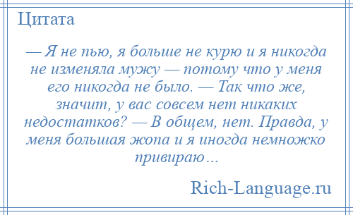 
    — Я не пью, я больше не курю и я никогда не изменяла мужу — потому что у меня его никогда не было. — Так что же, значит, у вас совсем нет никаких недостатков? — В общем, нет. Правда, у меня большая жопа и я иногда немножко привираю…