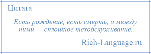 
    Есть рождение, есть смерть, а между ними — сплошное техобслуживание.