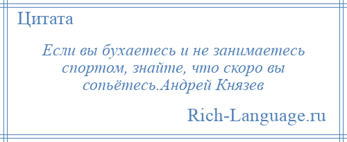 
    Если вы бухаетесь и не занимаетесь спортом, знайте, что скоро вы сопьётесь.Андрей Князев