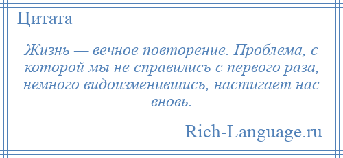 
    Жизнь — вечное повторение. Проблема, с которой мы не справились с первого раза, немного видоизменившись, настигает нас вновь.