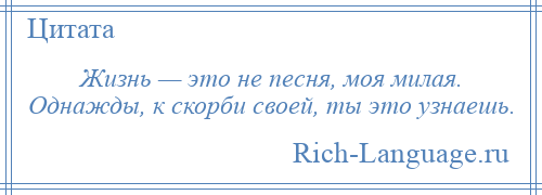 
    Жизнь — это не песня, моя милая. Однажды, к скорби своей, ты это узнаешь.