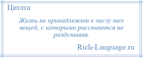 
    Жизнь не принадлежит к числу тех вещей, с которыми расстаются не раздумывая.