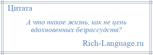 
    А что такое жизнь, как не цепь вдохновенных безрассудств?