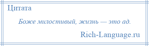 
    Боже милостивый, жизнь — это ад.