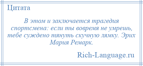 
    В этом и заключается трагедия спортсмена: если ты вовремя не умрешь, тебе суждено тянуть скучную лямку. Эрих Мария Ремарк.