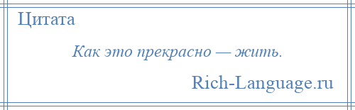 
    Как это прекрасно — жить.