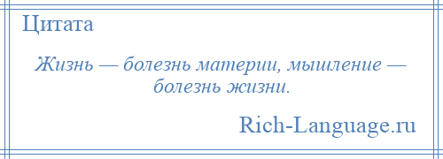 
    Жизнь — болезнь материи, мышление — болезнь жизни.