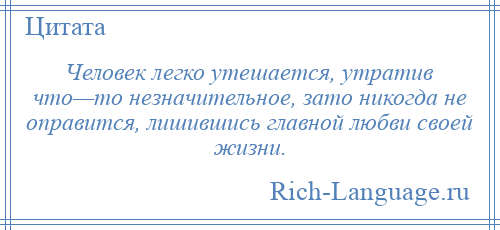 
    Человек легко утешается, утратив что—то незначительное, зато никогда не оправится, лишившись главной любви своей жизни.