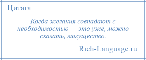 
    Когда желания совпадают с необходимостью — это уже, можно сказать, могущество.