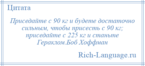 
    Приседайте с 90 кг и будете достаточно сильным, чтобы присесть с 90 кг; приседайте с 225 кг и станьте Гераклом.Боб Хоффман