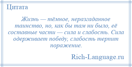 
    Жизнь — тёмное, неразгаданное таинство, но, как бы там ни было, её составные части — сила и слабость. Сила одерживает победу, слабость терпит поражение.