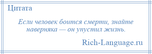 
    Если человек боится смерти, знайте наверняка — он упустил жизнь.