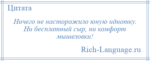 
    Ничего не насторожило юную идиотку. Ни бесплатный сыр, ни комфорт мышеловки!