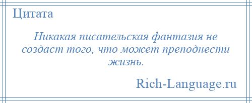 
    Никакая писательская фантазия не создаст того, что может преподнести жизнь.