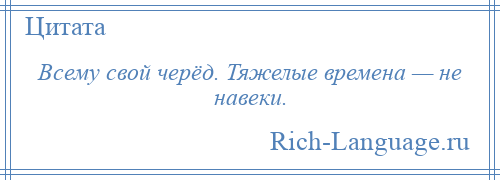 
    Всему свой черёд. Тяжелые времена — не навеки.