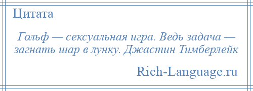 
    Гольф — сексуальная игра. Ведь задача — загнать шар в лунку. Джастин Тимберлейк