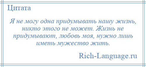 
    Я не могу одна придумывать нашу жизнь, никто этого не может. Жизнь не придумывают, любовь моя, нужно лишь иметь мужество жить.