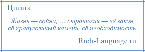 
    Жизнь — война, … стратегия — её закон, её краеугольный камень, её необходимость.