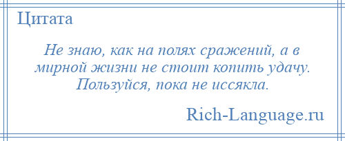 
    Не знаю, как на полях сражений, а в мирной жизни не стоит копить удачу. Пользуйся, пока не иссякла.