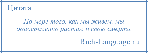 
    По мере того, как мы живем, мы одновременно растим и свою смерть.