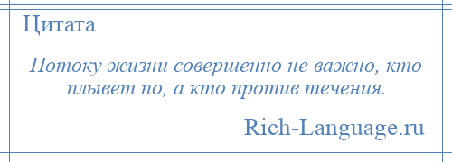 
    Потоку жизни совершенно не важно, кто плывет по, а кто против течения.