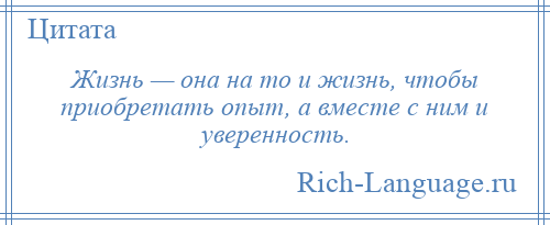 
    Жизнь — она на то и жизнь, чтобы приобретать опыт, а вместе с ним и уверенность.