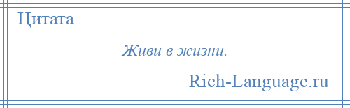 
    Живи в жизни.