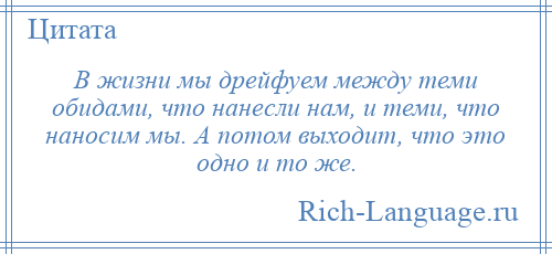 
    В жизни мы дрейфуем между теми обидами, что нанесли нам, и теми, что наносим мы. А потом выходит, что это одно и то же.