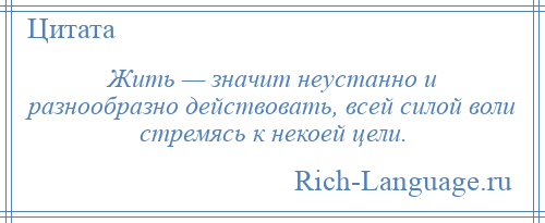 
    Жить — значит неустанно и разнообразно действовать, всей силой воли стремясь к некоей цели.