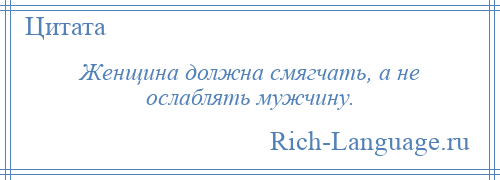 
    Женщина должна смягчать, а не ослаблять мужчину.